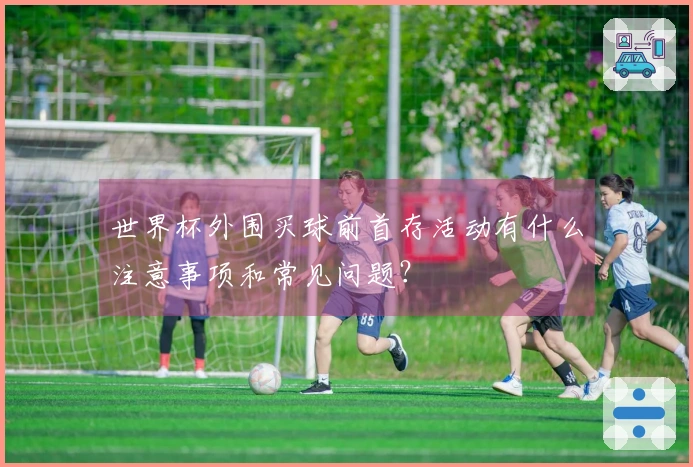 世界杯外围买球前首存活动有什么注意事项和常见问题？