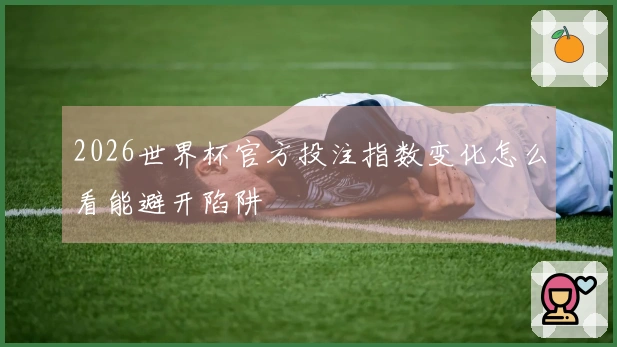 2026世界杯官方投注指数变化怎么看能避开陷阱