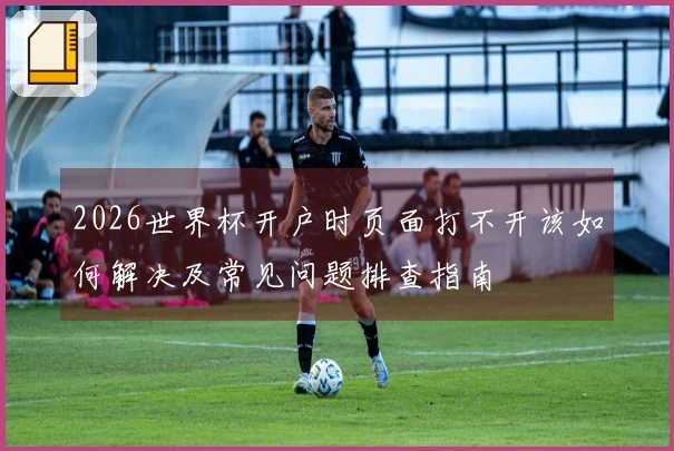2026世界杯开户时页面打不开该如何解决及常见问题排查指南