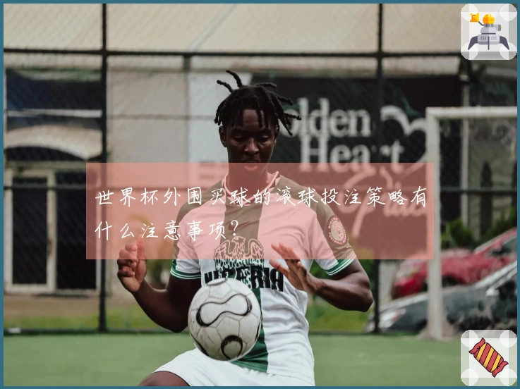 世界杯外围买球的滚球投注策略有什么注意事项？