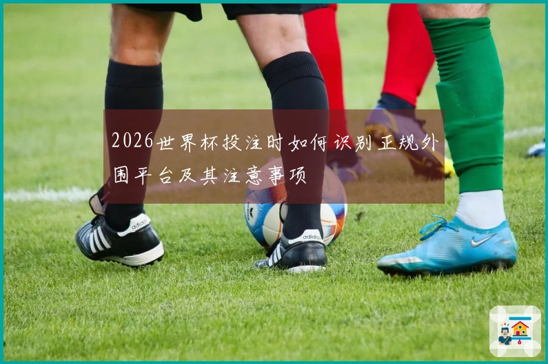 2026世界杯投注时如何识别正规外围平台及其注意事项
