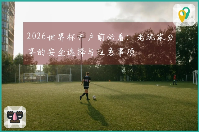 2026世界杯开户前必看：老玩家分享的安全选择与注意事项