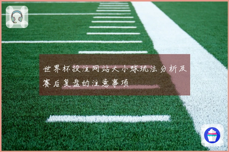 世界杯投注网站大小球玩法分析及赛后复盘的注意事项