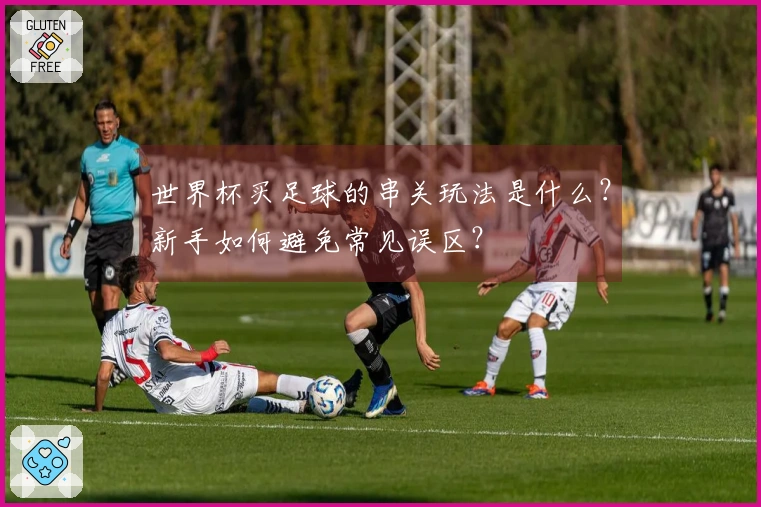 世界杯买足球的串关玩法是什么？新手如何避免常见误区？