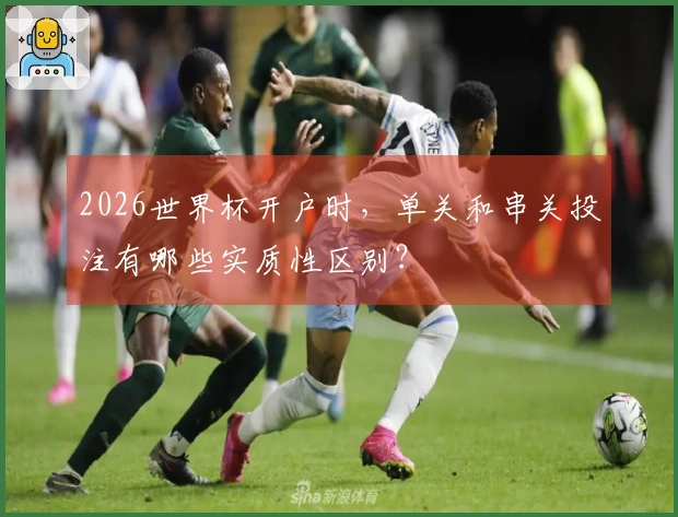 2026世界杯开户时，单关和串关投注有哪些实质性区别？