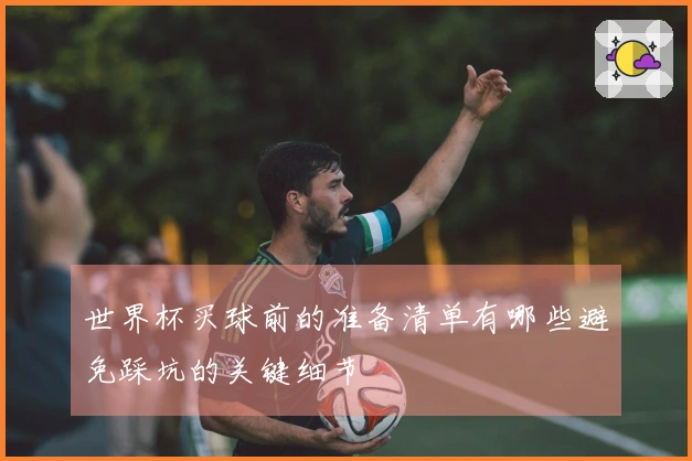世界杯买球前的准备清单有哪些避免踩坑的关键细节