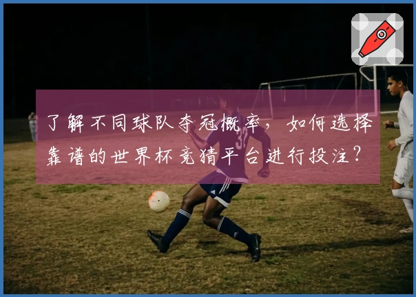 了解不同球队夺冠概率，如何选择靠谱的世界杯竞猜平台进行投注？