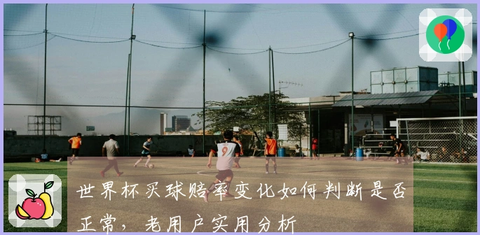 世界杯买球赔率变化如何判断是否正常,老用户实用分析