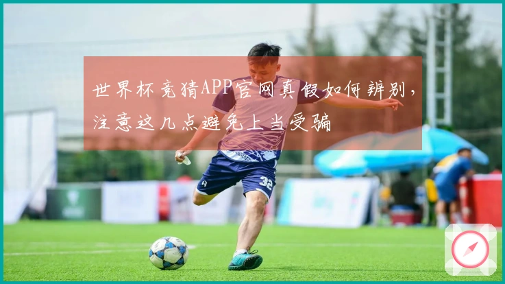 世界杯竞猜APP官网真假如何辨别，注意这几点避免上当受骗