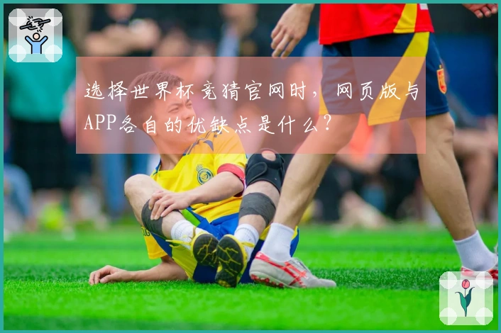 选择世界杯竞猜官网时，网页版与APP各自的优缺点是什么？