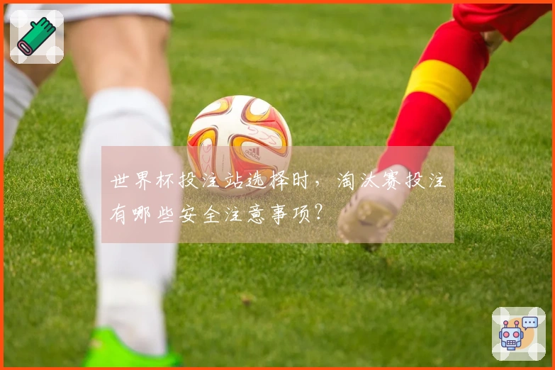 世界杯投注站选择时，淘汰赛投注有哪些安全注意事项？