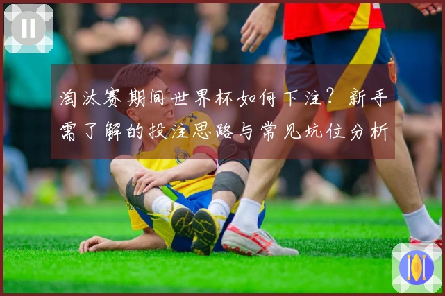 淘汰赛期间世界杯如何下注？新手需了解的投注思路与常见坑位分析