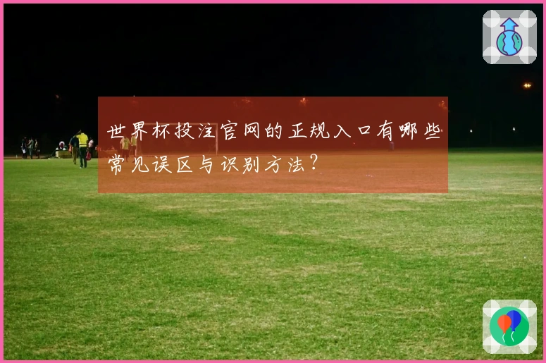 世界杯投注官网的正规入口有哪些常见误区与识别方法?