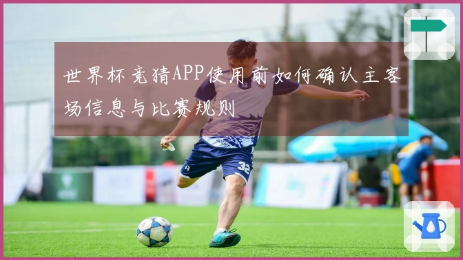 世界杯竞猜APP使用前如何确认主客场信息与比赛规则
