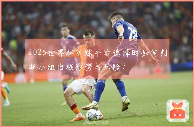 2026世界杯买球平台选择时如何判断小组出线形势与风险？