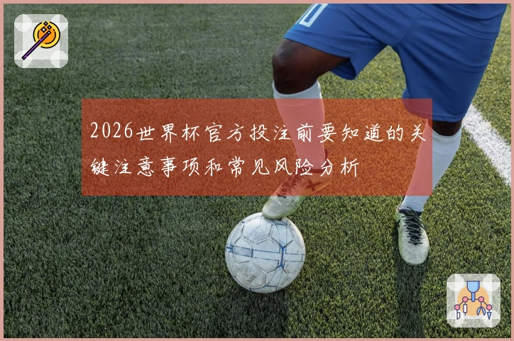 2026世界杯官方投注前要知道的关键注意事项和常见风险分析