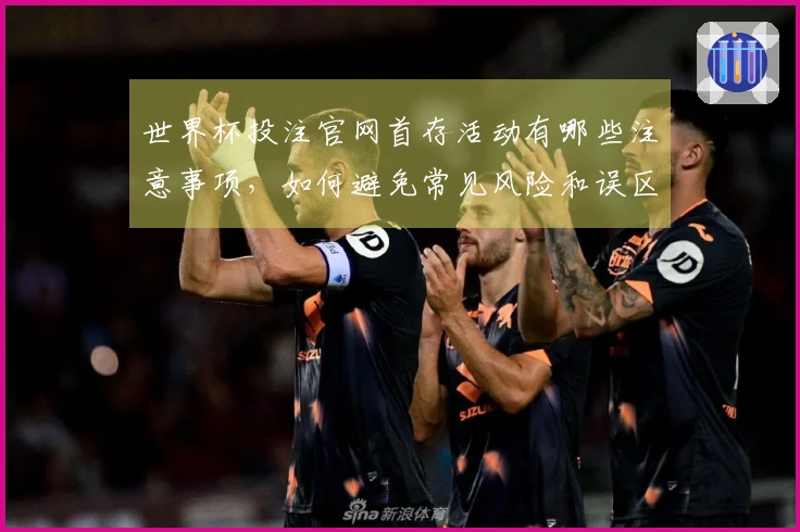 世界杯投注官网首存活动有哪些注意事项,如何避免常见风险和误区?