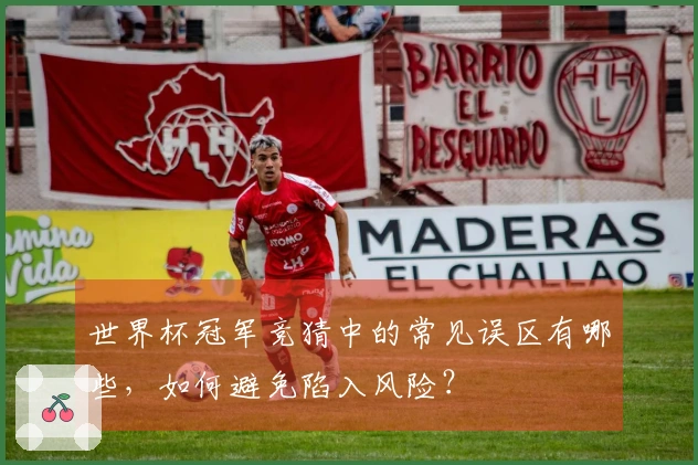 世界杯冠军竞猜中的常见误区有哪些,如何避免陷入风险?