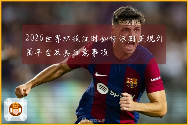 2026世界杯投注时如何识别正规外围平台及其注意事项