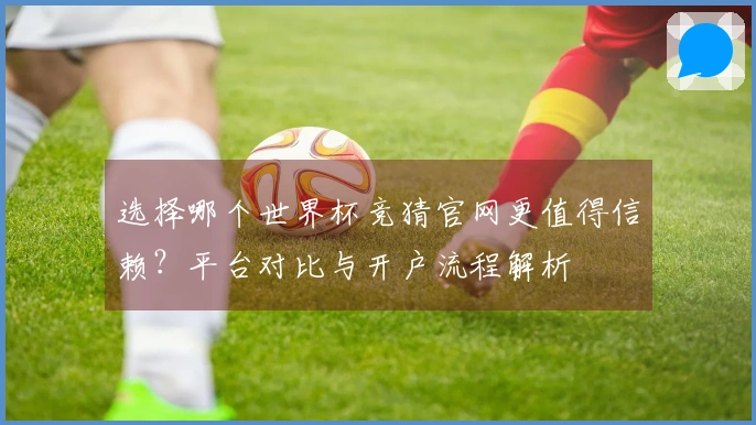 选择哪个世界杯竞猜官网更值得信赖？平台对比与开户流程解析