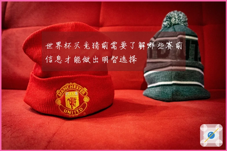 世界杯买竞猜前需要了解哪些赛前信息才能做出明智选择