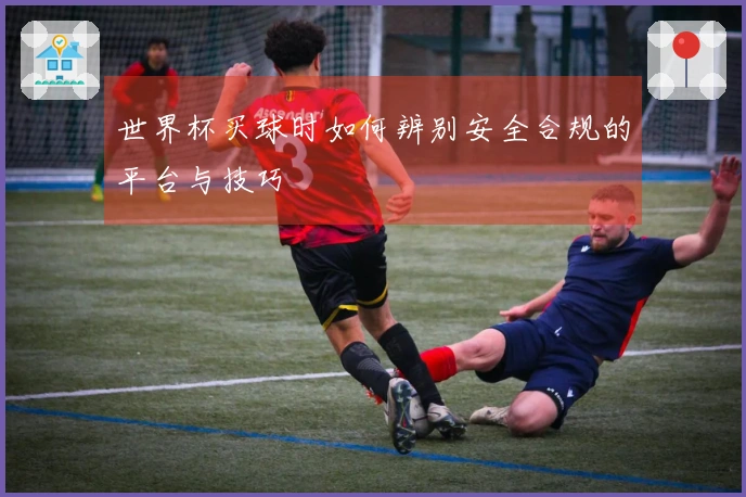 世界杯买球时如何辨别安全合规的平台与技巧