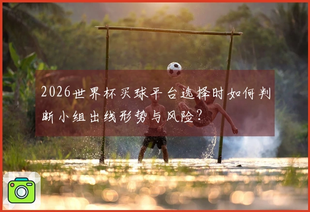 2026世界杯买球平台选择时如何判断小组出线形势与风险？