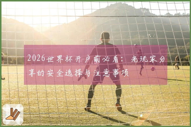 2026世界杯开户前必看：老玩家分享的安全选择与注意事项