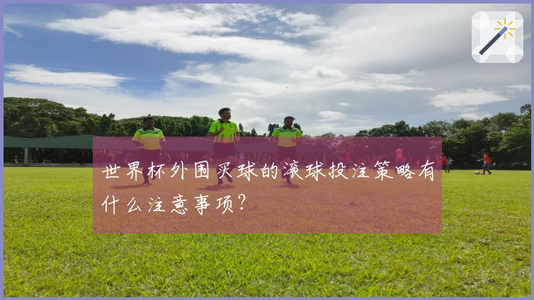 世界杯外围买球的滚球投注策略有什么注意事项？