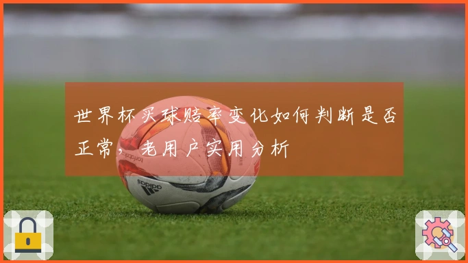 世界杯买球赔率变化如何判断是否正常，老用户实用分析