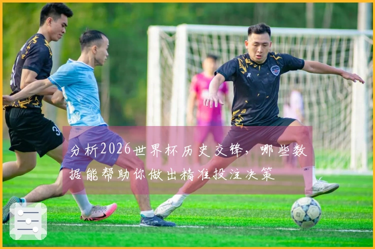 分析2026世界杯历史交锋,哪些数据能帮助你做出精准投注决策