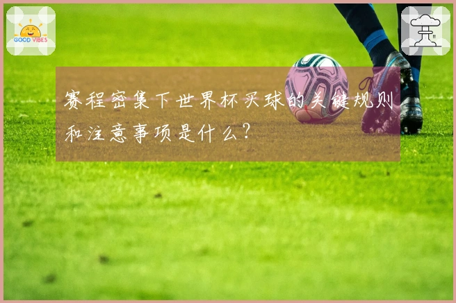 赛程密集下世界杯买球的关键规则和注意事项是什么?