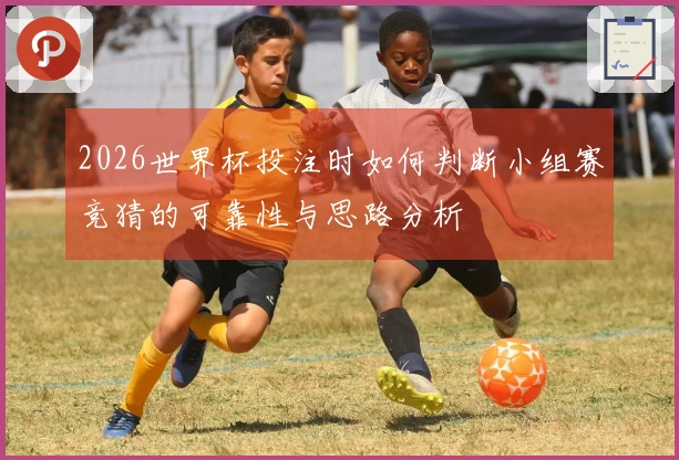 2026世界杯投注时如何判断小组赛竞猜的可靠性与思路分析