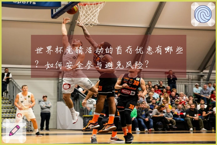 世界杯竞猜活动的首存优惠有哪些？如何安全参与避免风险？