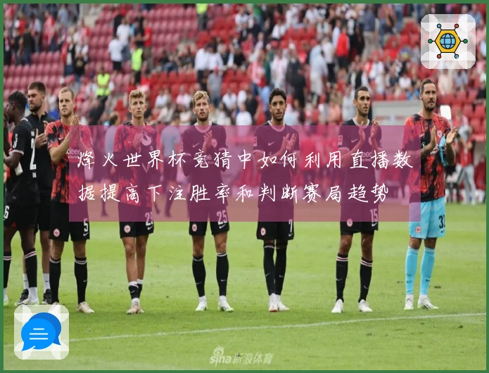 烽火世界杯竞猜中如何利用直播数据提高下注胜率和判断赛局趋势