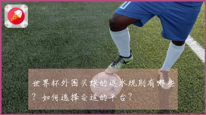 世界杯外围买球的返水规则有哪些?如何选择合适的平台?