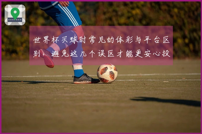 世界杯买球时常见的体彩与平台区别，避免这几个误区才能更安心投注