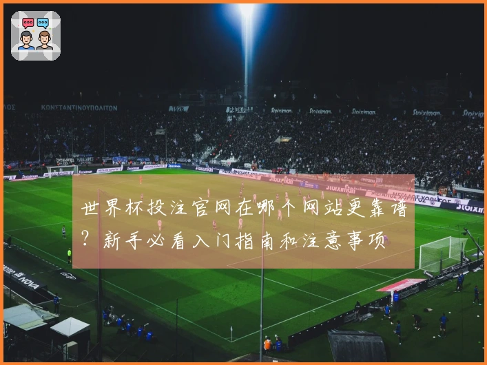 世界杯投注官网在哪个网站更靠谱?新手必看入门指南和注意事项