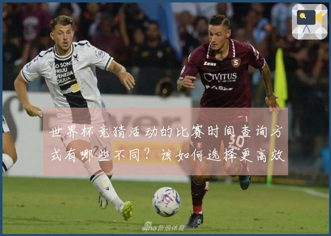 世界杯竞猜活动的比赛时间查询方式有哪些不同?该如何选择更高效的途径?