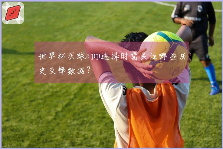 世界杯买球app选择时需关注哪些历史交锋数据？