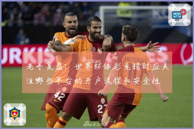 老手复盘：世界杯体彩竞猜时应关注哪些平台的开户流程和安全性