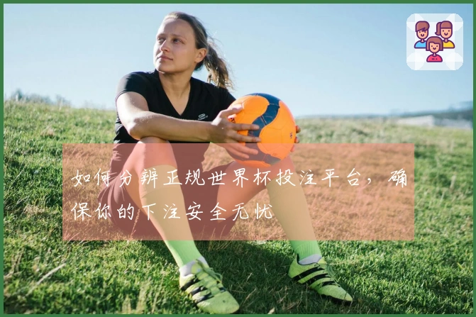 如何分辨正规世界杯投注平台，确保你的下注安全无忧
