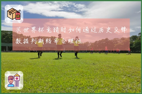 买世界杯竞猜时如何通过历史交锋数据判断赔率合理性