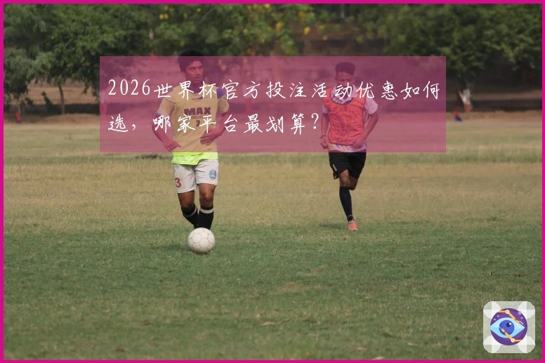 2026世界杯官方投注活动优惠如何选,哪家平台最划算?