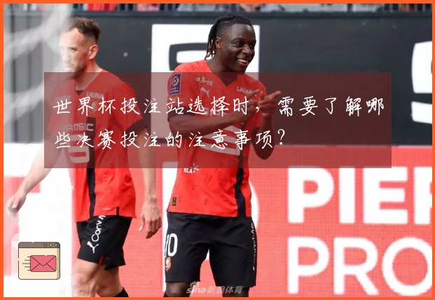 世界杯投注站选择时,需要了解哪些决赛投注的注意事项?