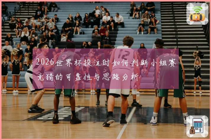 2026世界杯投注时如何判断小组赛竞猜的可靠性与思路分析